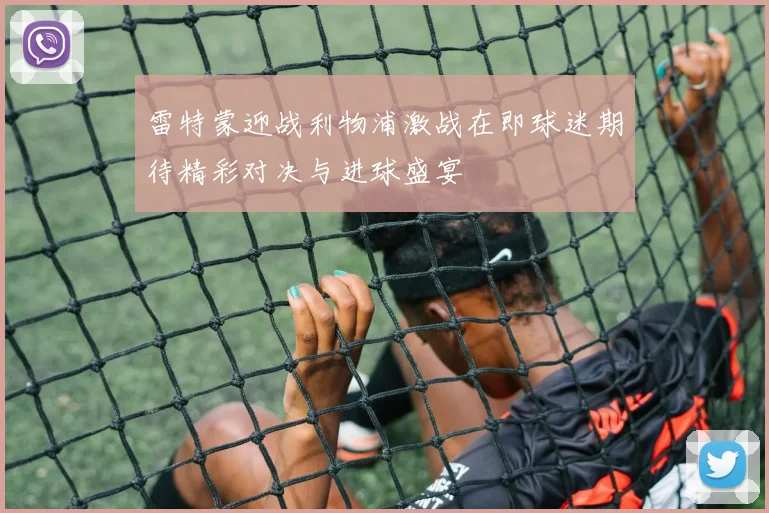 雷特蒙迎战利物浦激战在即球迷期待精彩对决与进球盛宴