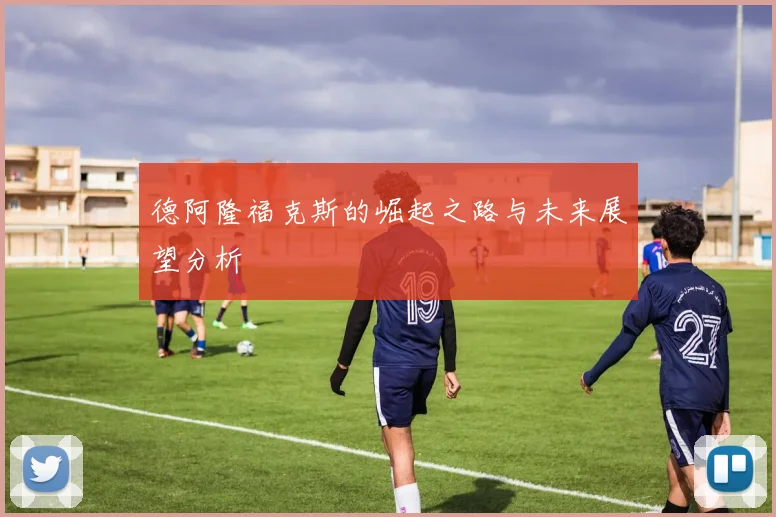 德阿隆福克斯的崛起之路与未来展望分析