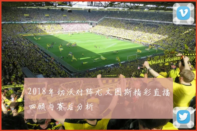2018年切沃对阵尤文图斯精彩直播回顾与赛后分析