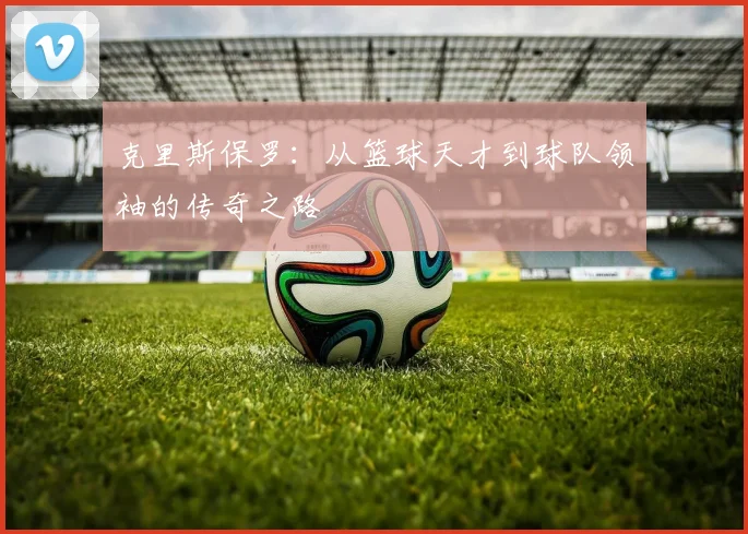 克里斯保罗：从篮球天才到球队领袖的传奇之路