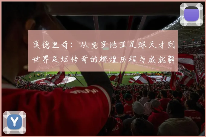莫德里奇：从克罗地亚足球天才到世界足坛传奇的辉煌历程与成就解析