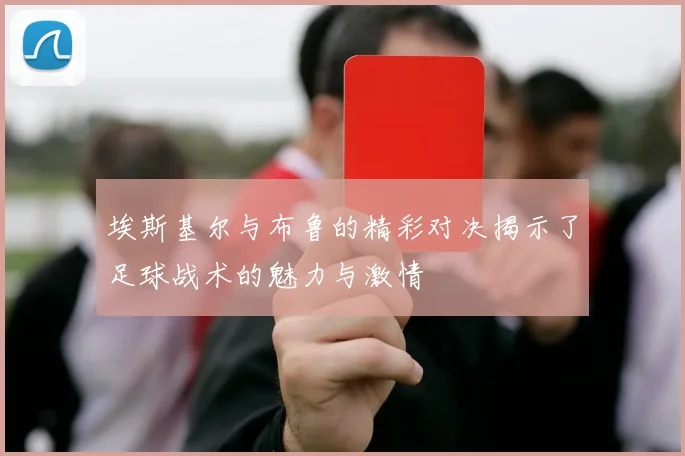 埃斯基尔与布鲁的精彩对决揭示了足球战术的魅力与激情