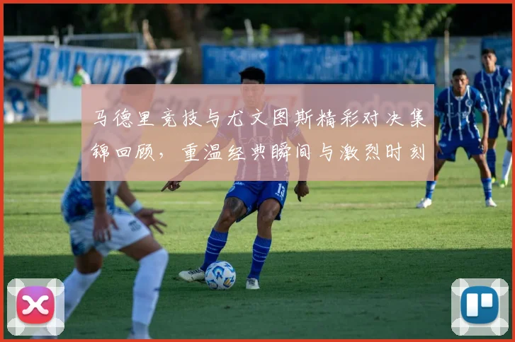 马德里竞技与尤文图斯精彩对决集锦回顾，重温经典瞬间与激烈时刻