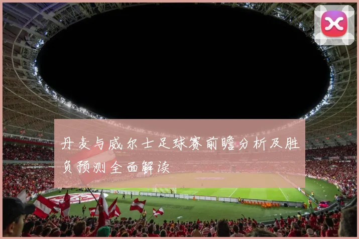 丹麦与威尔士足球赛前瞻分析及胜负预测全面解读