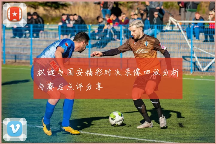 权健与国安精彩对决录像回放分析与赛后点评分享