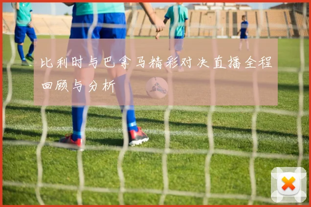 比利时与巴拿马精彩对决直播全程回顾与分析