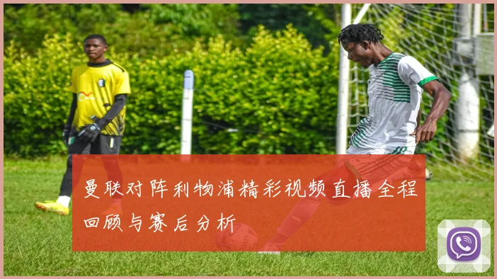 曼联对阵利物浦精彩视频直播全程回顾与赛后分析