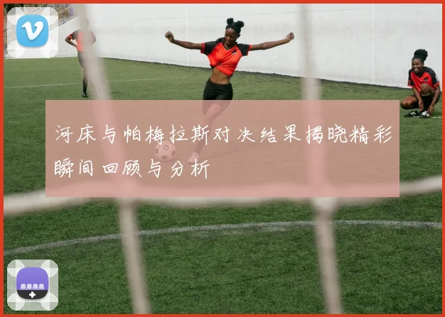 河床与帕梅拉斯对决结果揭晓精彩瞬间回顾与分析