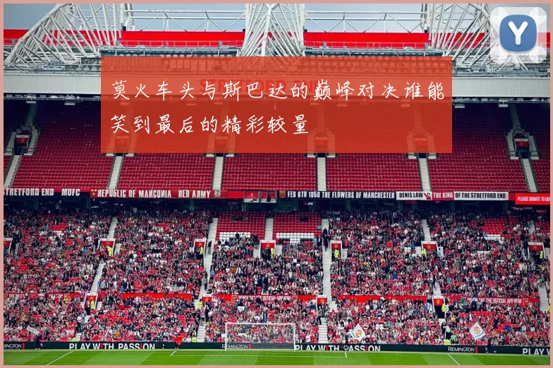 莫火车头与斯巴达的巅峰对决谁能笑到最后的精彩较量