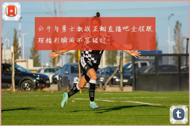 公牛与勇士激战正酣直播吧全程跟踪精彩瞬间不容错过