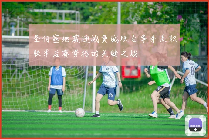 圣何塞地震迎战费城联合争夺美职联季后赛资格的关键之战