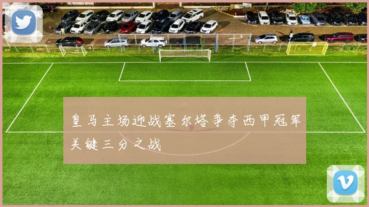 皇马主场迎战塞尔塔争夺西甲冠军关键三分之战