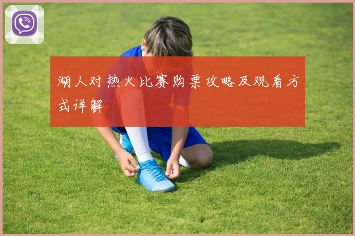 湖人对热火比赛购票攻略及观看方式详解