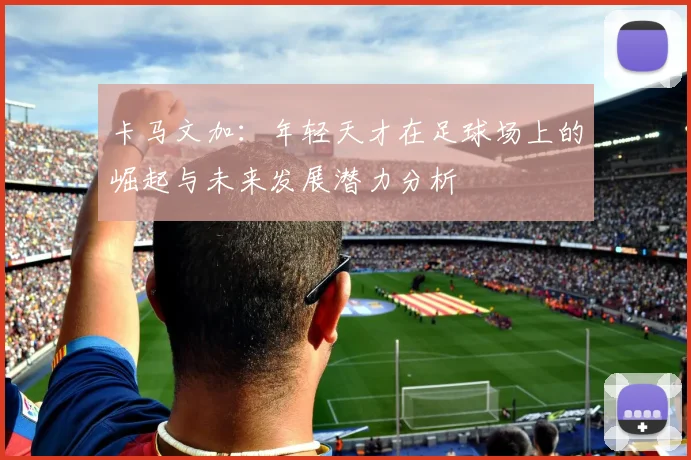 卡马文加：年轻天才在足球场上的崛起与未来发展潜力分析