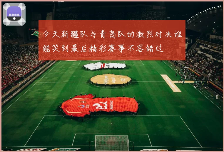 今天新疆队与青岛队的激烈对决谁能笑到最后精彩赛事不容错过
