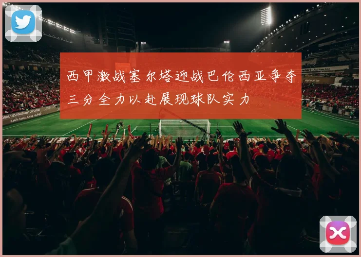 西甲激战塞尔塔迎战巴伦西亚争夺三分全力以赴展现球队实力
