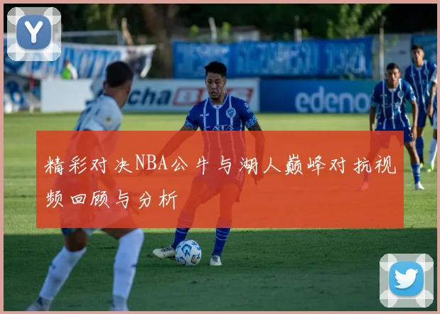 精彩对决NBA公牛与湖人巅峰对抗视频回顾与分析