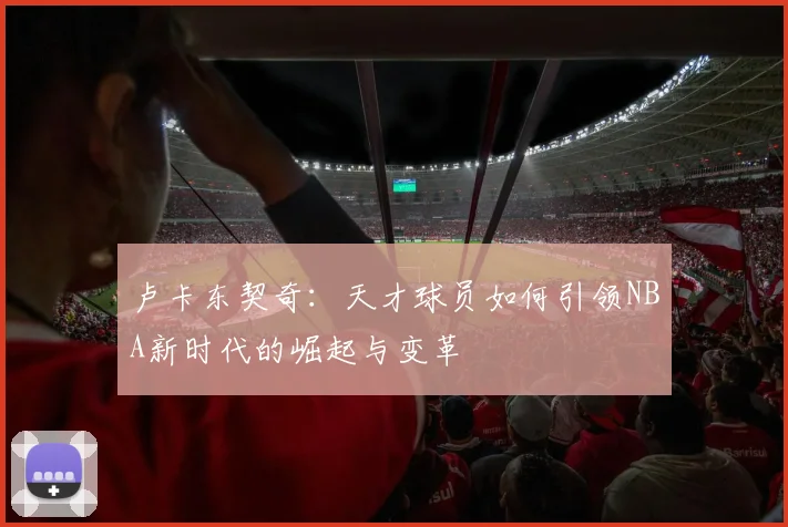 卢卡东契奇：天才球员如何引领NBA新时代的崛起与变革
