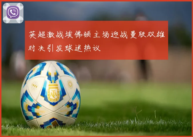 英超激战埃佛顿主场迎战曼联双雄对决引发球迷热议