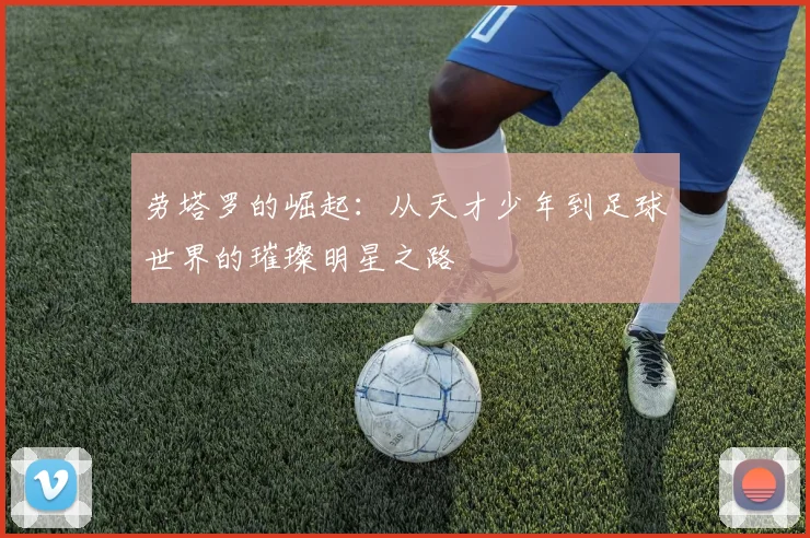 劳塔罗的崛起：从天才少年到足球世界的璀璨明星之路