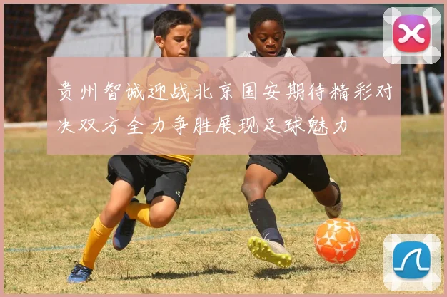贵州智诚迎战北京国安期待精彩对决双方全力争胜展现足球魅力