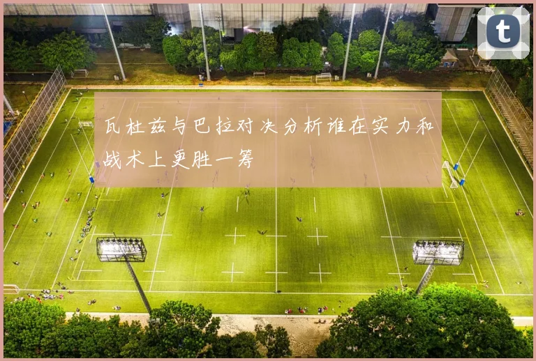 瓦杜兹与巴拉对决分析谁在实力和战术上更胜一筹
