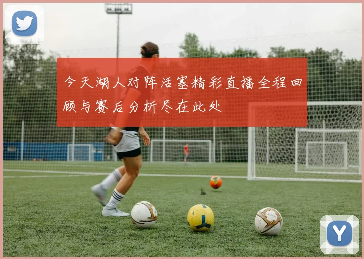 今天湖人对阵活塞精彩直播全程回顾与赛后分析尽在此处