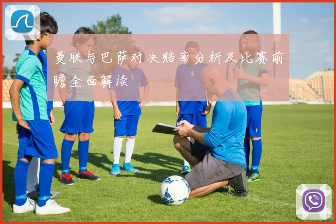 曼联与巴萨对决赔率分析及比赛前瞻全面解读