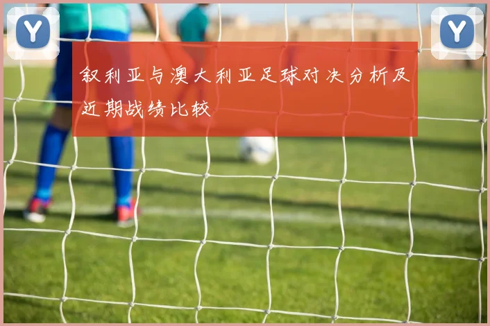 叙利亚与澳大利亚足球对决分析及近期战绩比较