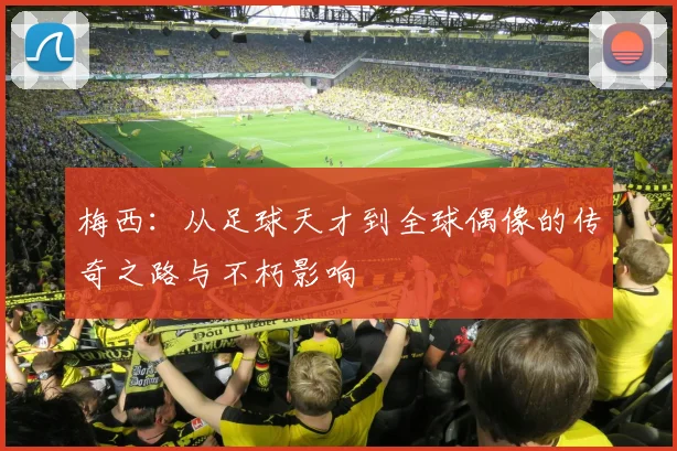 梅西：从足球天才到全球偶像的传奇之路与不朽影响