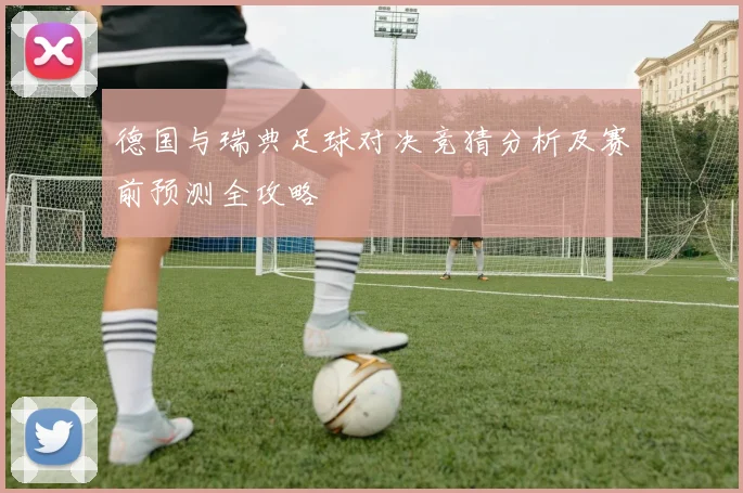 德国与瑞典足球对决竞猜分析及赛前预测全攻略