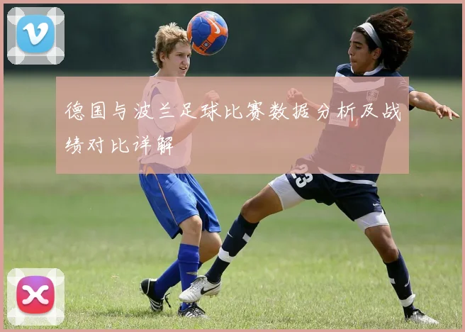 德国与波兰足球比赛数据分析及战绩对比详解