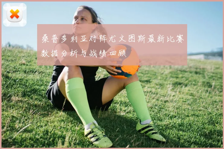 桑普多利亚对阵尤文图斯最新比赛数据分析与战绩回顾
