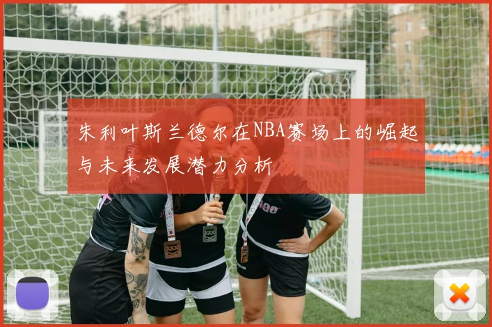 朱利叶斯兰德尔在NBA赛场上的崛起与未来发展潜力分析