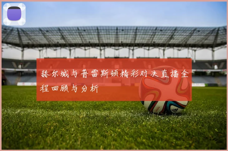 赫尔城与普雷斯顿精彩对决直播全程回顾与分析
