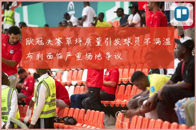 欧冠决赛草坪质量引发球员不满温布利面临严重场地争议