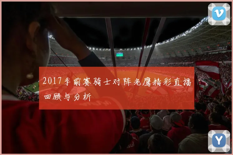 2017季前赛骑士对阵老鹰精彩直播回顾与分析