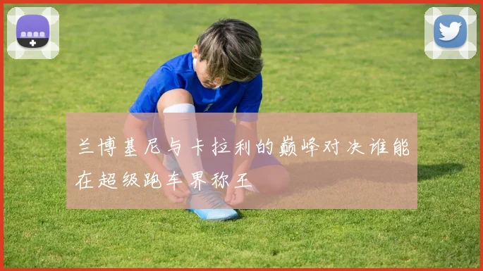 兰博基尼与卡拉利的巅峰对决谁能在超级跑车界称王