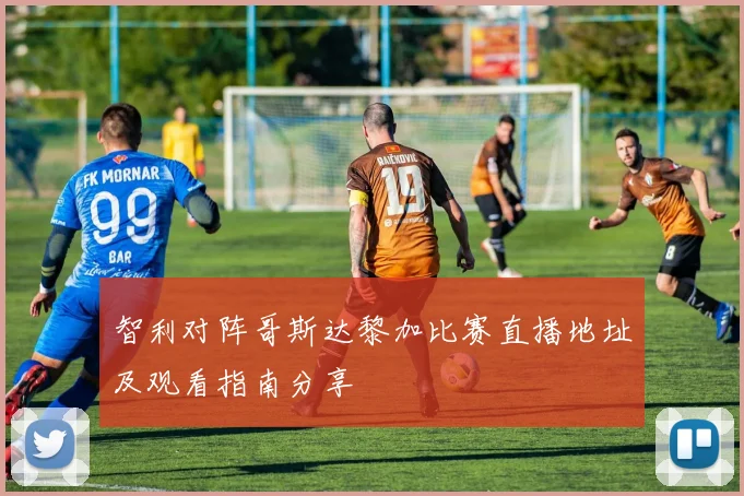 智利对阵哥斯达黎加比赛直播地址及观看指南分享
