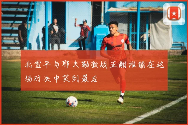 北雪平与耶夫勒激战正酣谁能在这场对决中笑到最后
