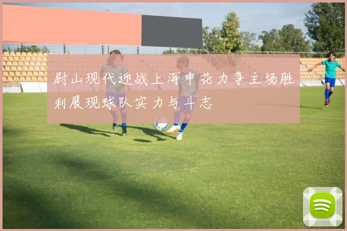 尉山现代迎战上海申花力争主场胜利展现球队实力与斗志